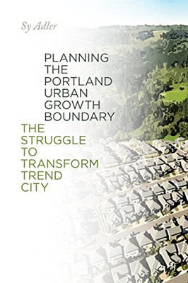 Planning the Portland Urban Growth Boundary: The Struggle to Transform Trend City