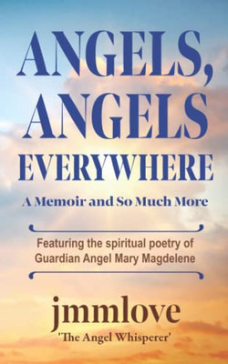 Angels, Angels Everywhere: A Memoir and So Much More Featuring the spiritual poetry of Guardian Angel Mary Magdaleneian Angel Mary Magdalene