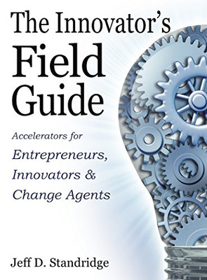 The Innovator's Field Guide: Accelerators for Entrepreneurs, Innovators, and Change Agents