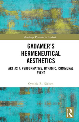 Gadamers Hermeneutical Aesthetics: Art as a Performative, Dynamic, Communal Event (Routledge Research in Aesthetics)
