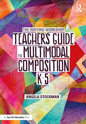 The Writing Workshop Teachers Guide to Multimodal Composition (K-5)