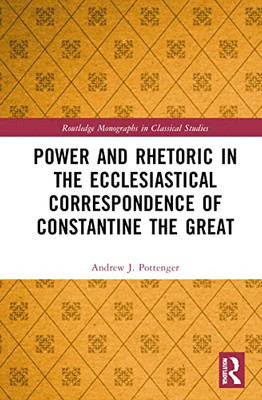 Power and Rhetoric in the Ecclesiastical Correspondence of Constantine the Great (Routledge Monographs in Classical Studies)