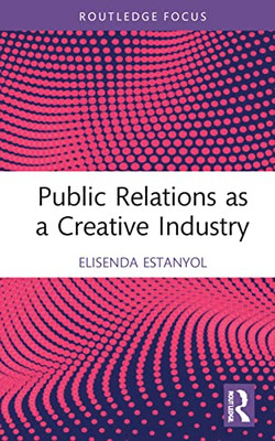 Public Relations as a Creative Industry (Routledge Research in the Creative and Cultural Industries)
