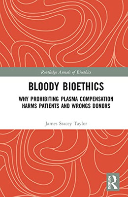 Bloody Bioethics: Why Prohibiting Plasma Compensation Harms Patients and Wrongs Donors (Routledge Annals of Bioethics)