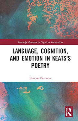 Language, Cognition, and Emotion in Keats's Poetry (Routledge Research in Cognitive Humanities)