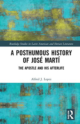 A Posthumous History of José Martí (Routledge Studies in Latin American and Iberian Literature)