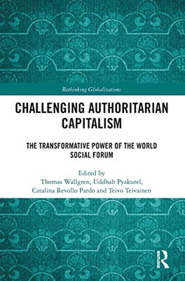 Challenging Authoritarian Capitalism: The Transformative Power of the World Social Forum (Rethinking Globalizations)