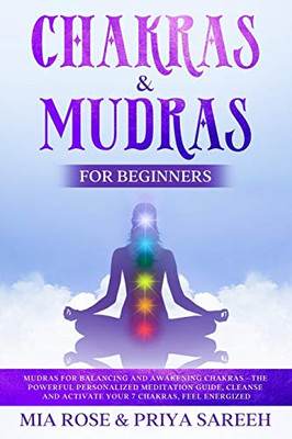 Chakras & Mudras for Beginners: Mudras for Balancing and Awakening Chakras –the Powerful Personalized Meditation Guide, Cleanse and Activate Your 7 Chakras, Feel Energized