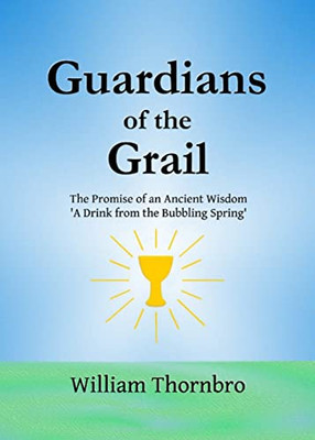 Guardians of the Grail: The Promise of an Ancient Wisdom- A Drink from the Bubbling Spring'