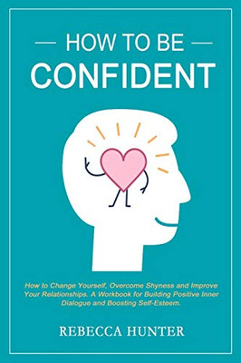 How To Be Confident: How To Change Yourself, Overcome Shyness and Improve Your Relationships. A Workbook For Building Positive Inner Dialogue and Boosting Self-Esteem.