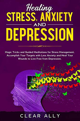 HEALING STRESS, ANXIETY AND DEPRESSION: Magic Tricks and Guided Meditations for Stress Management. Accomplish Your Targets with Less Anxiety and Heal Your Wounds to Live Free from Depression.