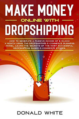 MAKE MONEY ONLINE WITH DROPSHIPPING: HOW TO GENERATE A PASSIVE INCOME OF $ 10,000 A MONTH USING THE DROPSHIPPING E-COMMERCE BUSINESS MODEL. LEARN THE ... OF GREATER SUCCESS. (Passive Income online)