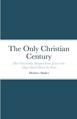The Only Christian Century: How Christianity Morphed From Jesus to the Mega-Church Down the Street