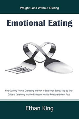 Emotional Eating: Weight Loss Without Dieting Find Out Why You Are Overeating and How to Stop Binge Eating; Step by Step Guide to Develop Intuitive Eating and Healthy Relationship With Food