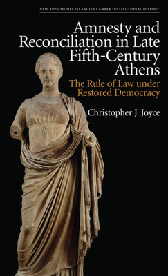 Amnesty and Reconciliation in Late Fifth-Century Athens: The Rule of Law under Restored Democracy (New Approaches to Ancient Greek Institutional History)