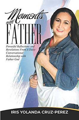 Moments with Father: Powerful Reflections and Revelations From A Daily Conversational Relationship with Father God