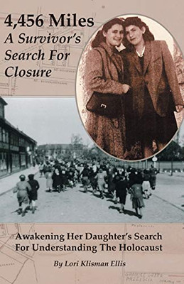 4,456 Miles: A Survivor’s Search For Closure: Awakening Her Daughter’s Search For Understanding The Holocaust