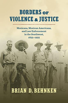 Borders of Violence and Justice: Mexicans, Mexican Americans, and Law Enforcement in the Southwest, 1835-1935