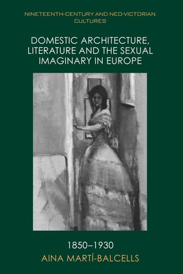 Domestic Architecture, Literature and the Sexual Imaginary in Europe, 1850-1930 (Nineteenth-Century and Neo-Victorian Cultures)