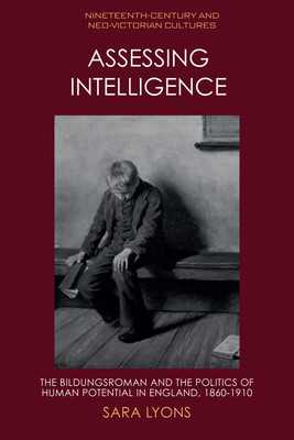 Assessing Intelligence: The Bildungsroman and the Politics of Human Potential in England, 18601910 (Nineteenth-Century and Neo-Victorian Cultures)