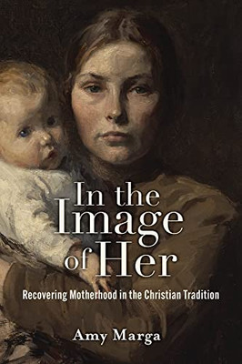 In the Image of Her: Recovering Motherhood in the Christian Tradition