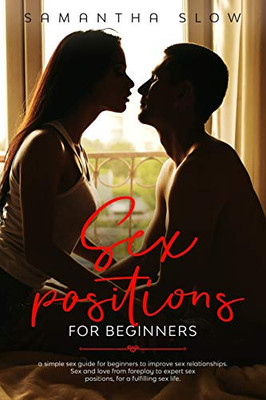 Sex positions for beginners: A Simple Sex Guide for Beginners to Improve Sexual Relationships. Sex and Love, from Foreplay to Expert Sex Positions for a Fulfilling Sex Life