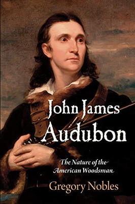 John James Audubon: The Nature of the American Woodsman (Early American Studies)