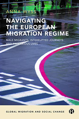 Navigating the European Migration Regime: Male Migrants, Interrupted Journeys and Precarious Lives (Global Migration and Social Change)