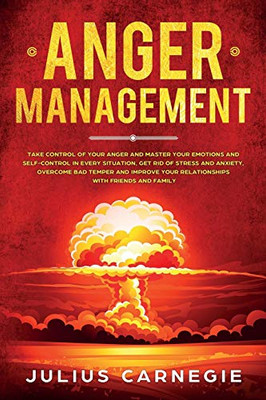 Anger Management: Take Control of Your Anger and Master Your Emotions and Self-Control, Get Rid of Stress And Anxiety, Overcome Bad Temper and Improve Your Relationships with Friends (self confidence)