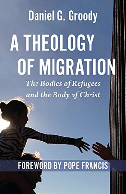 A Theology of Migration: The Bodies of Refugees and the Body of Christ