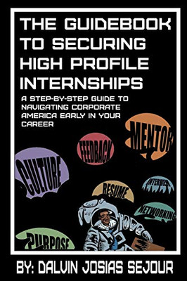 The Guidebook To Securing High Profile Internships: A Step-by-Step Guide to Navigating Corporate America Early in Your Career