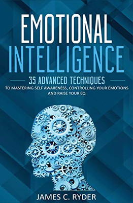 Emotional Intelligence: 35 Advanced Techniques to Mastering Self Awareness, Controlling Your Emotions and Raise Your EQ