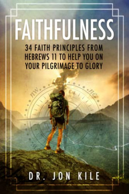 FAITHFULNESS: 34 Faith Principles From Hebrews 11 to Help You On Your Pilgrimage to Glory