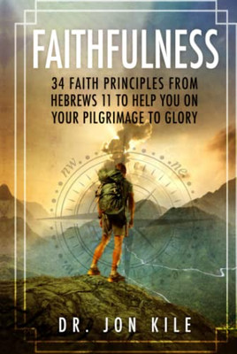 FAITHFULNESS: 34 Faith Principles From Hebrews 11 to Help You On Your Pilgrimage to Glory
