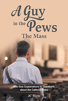 The Mass: Bite Size Explanations to Questions about the Catholic Mass (A Guy in the Pews)