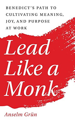 Lead Like a Monk: Benedict's Path to Cultivating Meaning, Joy, and Purpose at Work