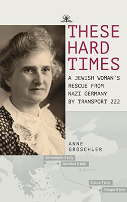 These Hard Times: A Jewish Woman's Rescue from Nazi Germany by Transport 222