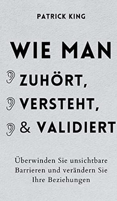 Wie man zuhört, versteht und validiert: Überwinden Sie unsichtbare Barrieren und verändern Sie Ihre Beziehungen (German Edition)