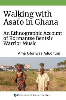 Walking with Asafo in Ghana: An Ethnographic Account of Kormantse Bentsir Warrior Music (Eastman/Rochester Studies Ethnomusicology, 12)