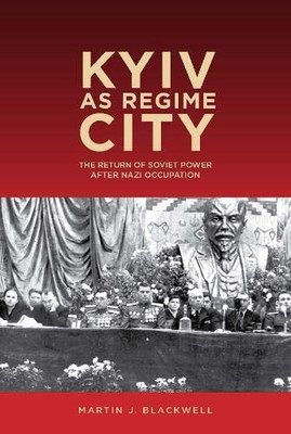 Kyiv as Regime City: The Return of Soviet Power after Nazi Occupation (Rochester Studies in East and Central Europe, 16)