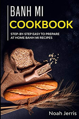 Banh Mi Cookbook: Step-by-step easy to prepare at home Banh Mi recipes