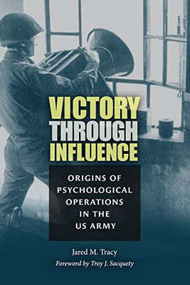 Victory through Influence: Origins of Psychological Operations in the US Army (Williams-Ford Texas A&M University Military History Series)