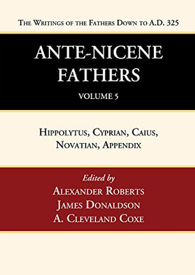 Ante-Nicene Fathers: Translations of the Writings of the Fathers Down to A.D. 325, Volume 5: Hippolytus, Cyprian, Caius, Novatian, Appendix