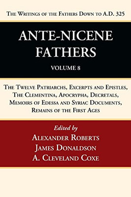 Ante-Nicene Fathers: Translations of the Writings of the Fathers Down to A.D. 325, Volume 8: The Twelve Patriarchs, Excerpts and Epistles, the ... Syriac Documents, Remains of the First Ages