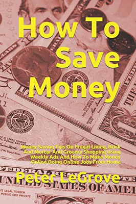 How To Save Money: Money Saving Tips On Frugal Living, Brick And Mortar And Grocery Shopping Using Weekly Ads And How To Make Money Online Doing Online Jobs From Home (Live Cheap In An UnCheap World) How To Save Money: Money Saving Tips On Frugal Living, Brick And Mortar And Grocery Shopping Using Weekly Ads And How To Make Money Online Doing Online Jobs From Home (Live Cheap In An UnCheap World)