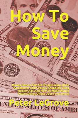 How To Save Money: Money Saving Tips On Frugal Living, Brick And Mortar And Grocery Shopping Using Weekly Ads And How To Make Money Online Doing Online Jobs From Home (Live Cheap In An UnCheap World)