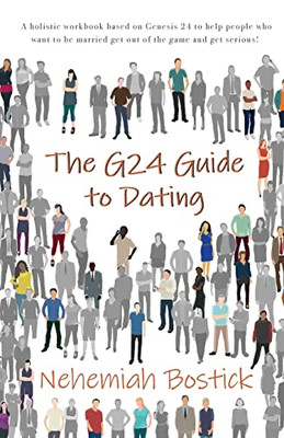The G24 Guide to Dating: A holistic workbook based on Genesis 24 to help people who want to be married get out of the game and get serious!