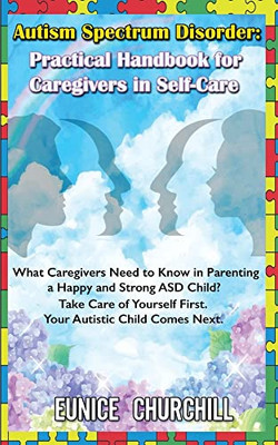 Autism Spectrum Disorder: Practical Handbook for Caregivers in Self-Care: What caregivers need to know in parenting a Happy and Strong ASD Child? Take ... First. Your Autistic Child Comes Next.