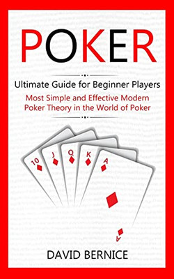 Poker: Ultimate Guide for Beginner Players (Most Simple and Effective Modern Poker Theory in the World of Poker)