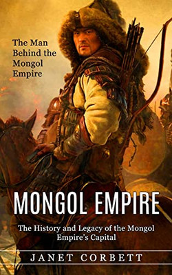 Mongol Empire: The Man Behind the Mongol Empire (The History and Legacy of the Mongol Empire's Capital): A Captivating Guide to an Italian Astronomer ... How the Man Who Changed the Path of Science)